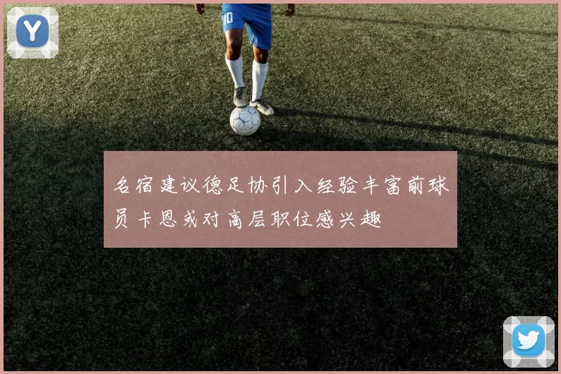 名宿建议德足协引入经验丰富前球员卡恩或对高层职位感兴趣