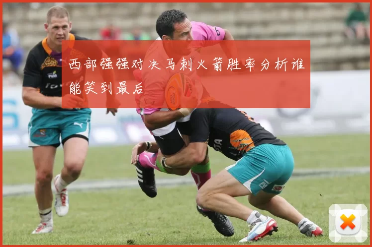 西部强强对决马刺火箭胜率分析谁能笑到最后