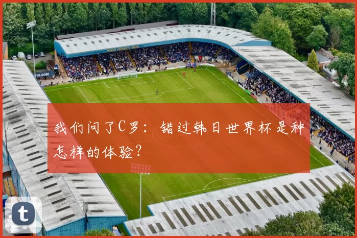 我们问了C罗：错过韩日世界杯是种怎样的体验？