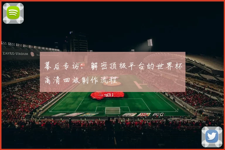 幕后专访:解密顶级平台的世界杯高清回放制作流程