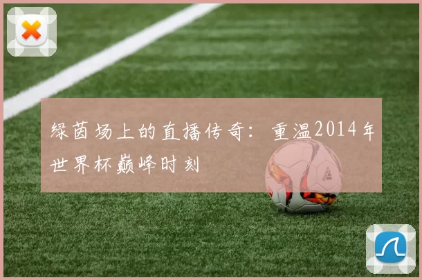 绿茵场上的直播传奇：重温2014年世界杯巅峰时刻