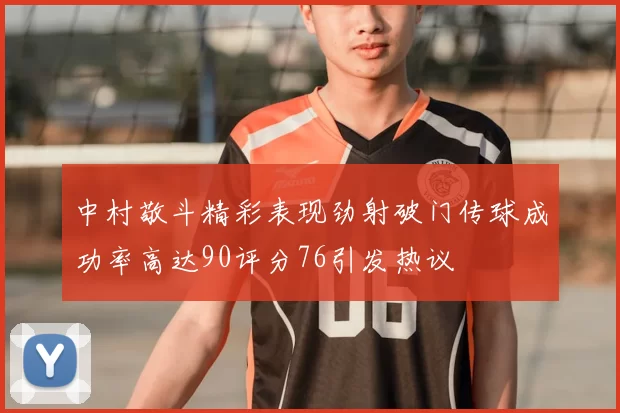 中村敬斗精彩表现劲射破门传球成功率高达90评分76引发热议