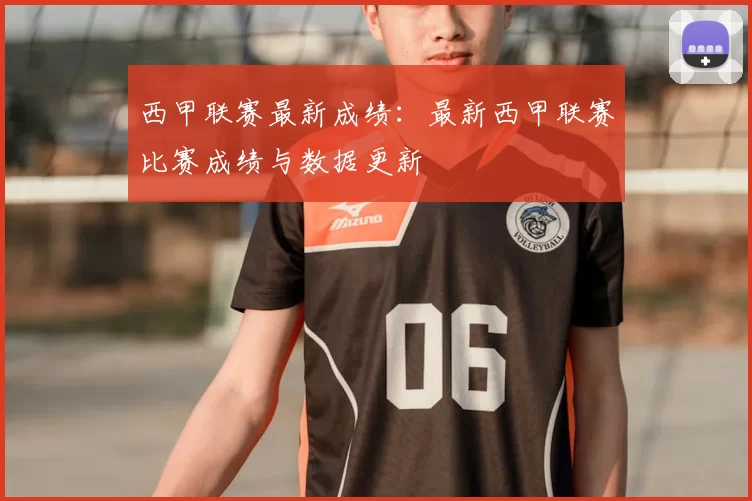 西甲联赛最新成绩：最新西甲联赛比赛成绩与数据更新