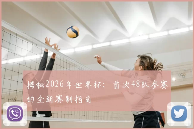 揭秘2026年世界杯：首次48队参赛的全新赛制指南