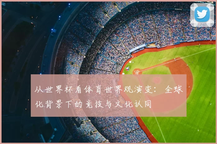 从世界杯看体育世界观演变：全球化背景下的竞技与文化认同
