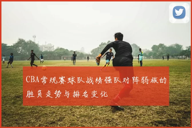 CBA常规赛球队战绩强队对阵弱旅的胜负走势与排名变化