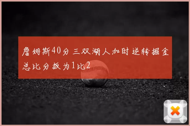 詹姆斯40分三双湖人加时逆转掘金总比分扳为1比2