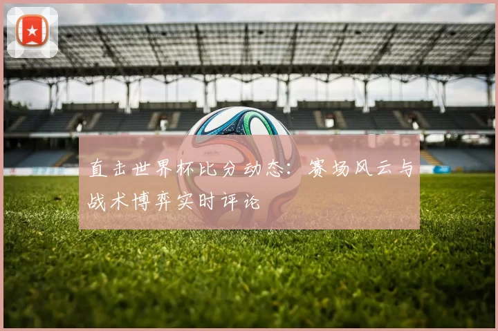 直击世界杯比分动态:赛场风云与战术博弈实时评论