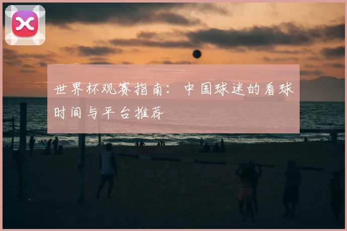 世界杯观赛指南：中国球迷的看球时间与平台推荐