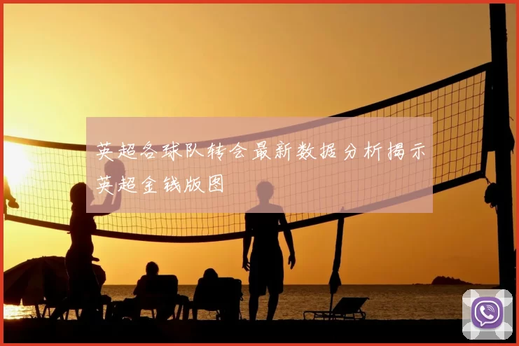 英超各球队转会最新数据分析揭示英超金钱版图