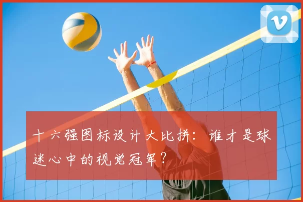 十六强图标设计大比拼：谁才是球迷心中的视觉冠军？