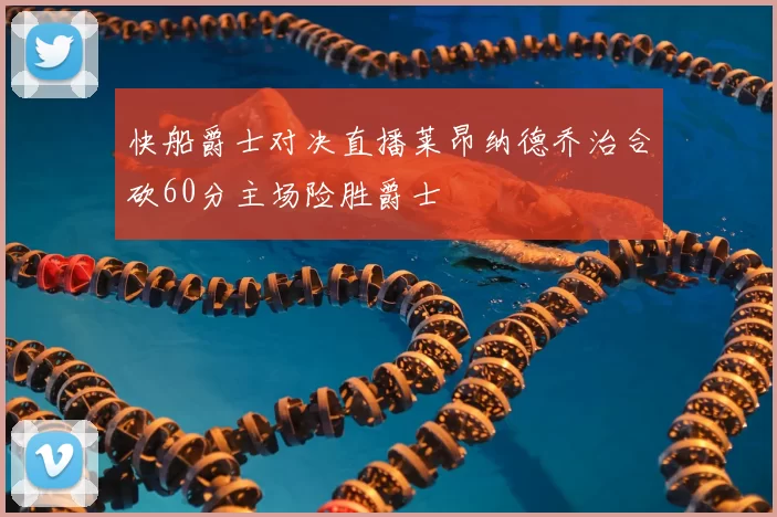 快船爵士对决直播莱昂纳德乔治合砍60分主场险胜爵士