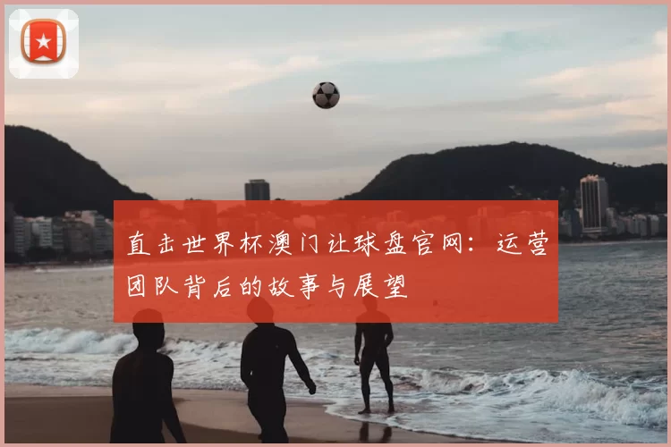 直击世界杯澳门让球盘官网：运营团队背后的故事与展望
