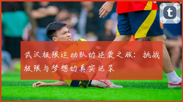 武汉极限运动队的逆袭之旅：挑战极限与梦想的真实记录