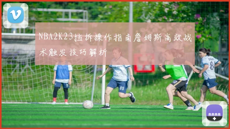NBA2K23挡拆操作指南詹姆斯高效战术触发技巧解析