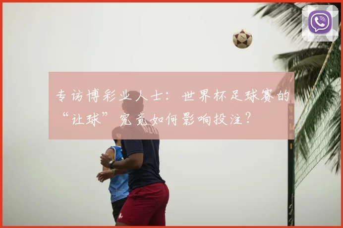 专访博彩业人士:世界杯足球赛的“让球”究竟如何影响投注?