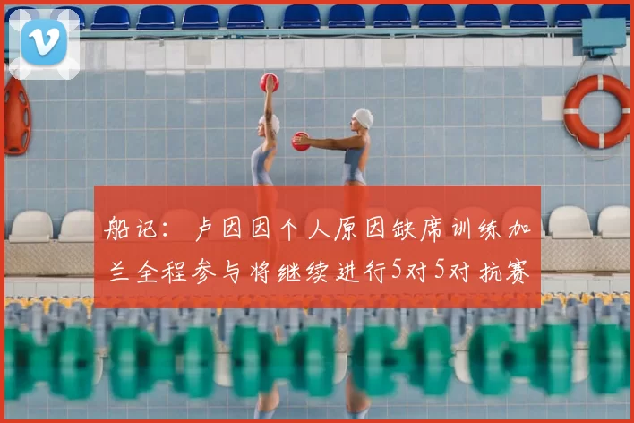 船记：卢因因个人原因缺席训练加兰全程参与将继续进行5对5对抗赛