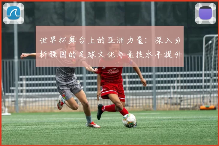 世界杯舞台上的亚洲力量：深入分析强国的足球文化与竞技水平提升