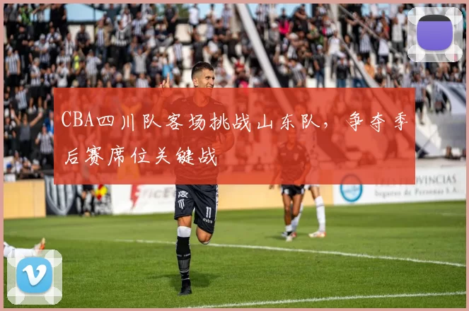 CBA四川队客场挑战山东队，争夺季后赛席位关键战