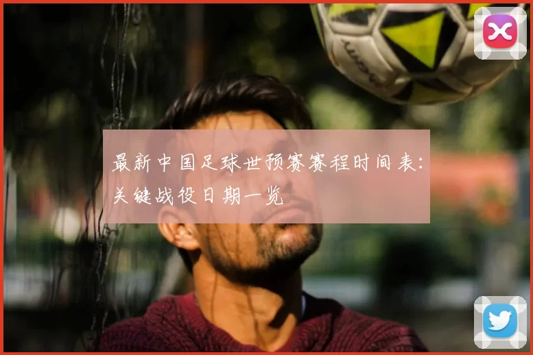 最新中国足球世预赛赛程时间表：关键战役日期一览