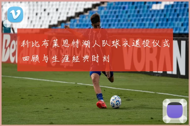 科比布莱恩特湖人队球衣退役仪式回顾与生涯经典时刻