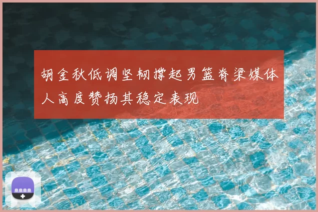 胡金秋低调坚韧撑起男篮脊梁媒体人高度赞扬其稳定表现