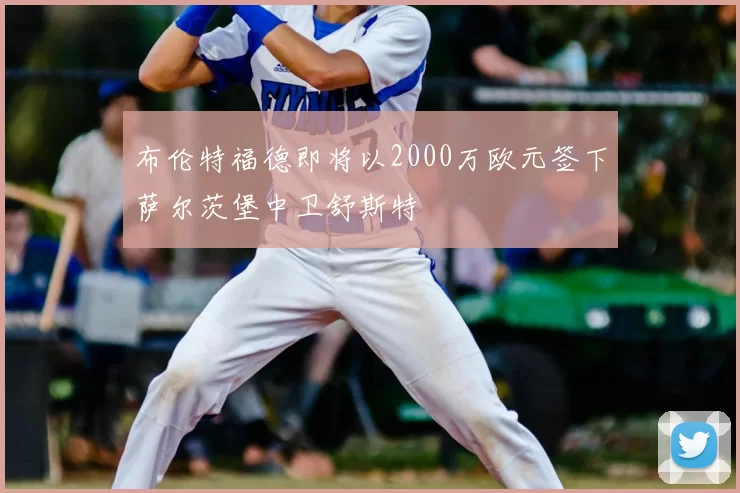 布伦特福德即将以2000万欧元签下萨尔茨堡中卫舒斯特