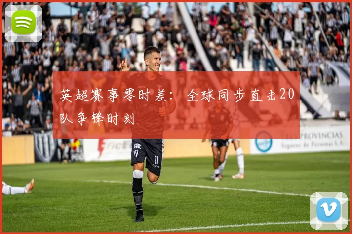 英超赛事零时差：全球同步直击20队争锋时刻