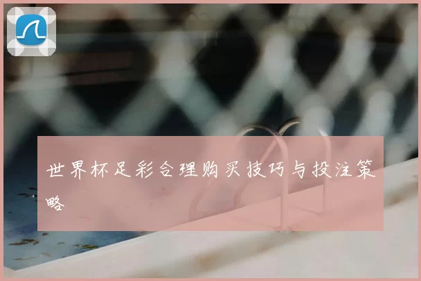 世界杯足彩合理购买技巧与投注策略