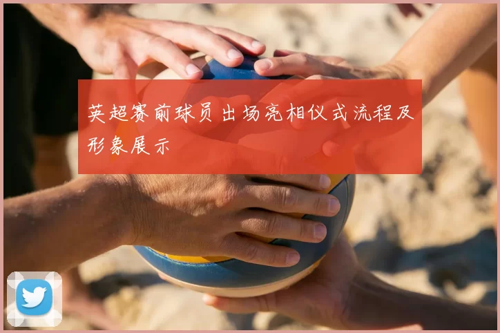 英超赛前球员出场亮相仪式流程及形象展示