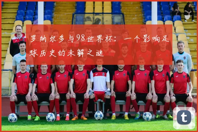 罗纳尔多与98世界杯:一个影响足球历史的未解之谜