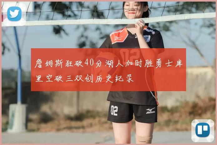 詹姆斯狂砍40分湖人加时胜勇士库里空砍三双创历史纪录