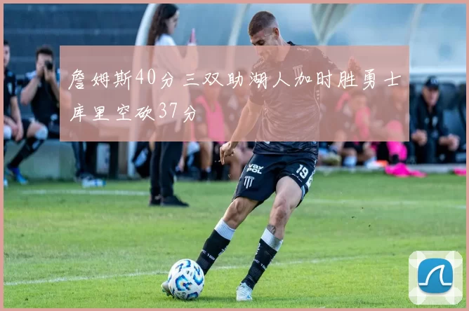 詹姆斯40分三双助湖人加时胜勇士库里空砍37分