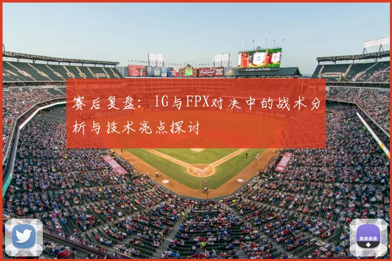 赛后复盘：IG与FPX对决中的战术分析与技术亮点探讨