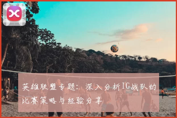 英雄联盟专题：深入分析IG战队的比赛策略与经验分享