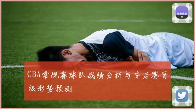 CBA常规赛球队战绩分析与季后赛晋级形势预测