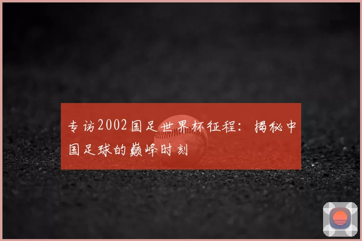 专访2002国足世界杯征程：揭秘中国足球的巅峰时刻
