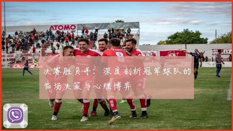 决赛胜负手：深度剖析冠军球队的临场决策与心理博弈