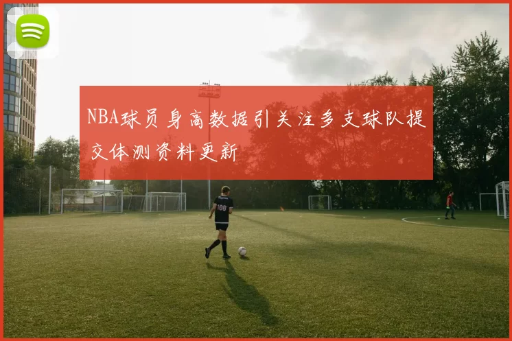 NBA球员身高数据引关注多支球队提交体测资料更新