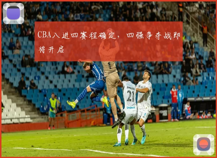 CBA八进四赛程确定，四强争夺战即将开启