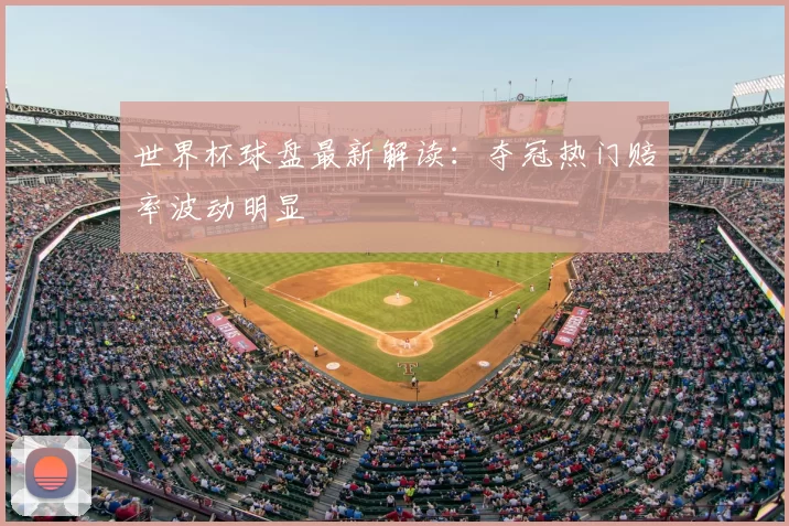 世界杯球盘最新解读：夺冠热门赔率波动明显
