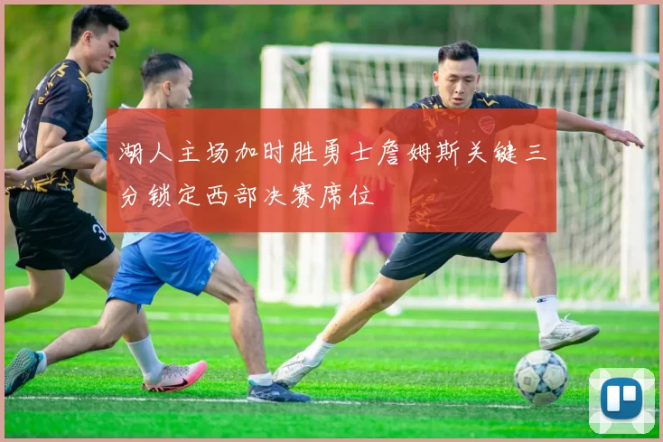 湖人主场加时胜勇士詹姆斯关键三分锁定西部决赛席位