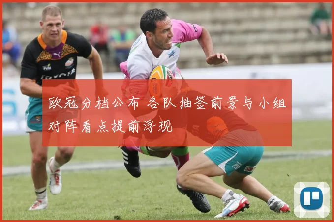 欧冠分档公布 各队抽签前景与小组对阵看点提前浮现