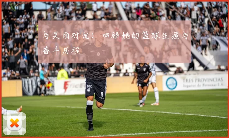 与吴丽对话：回顾她的篮球生涯与奋斗历程