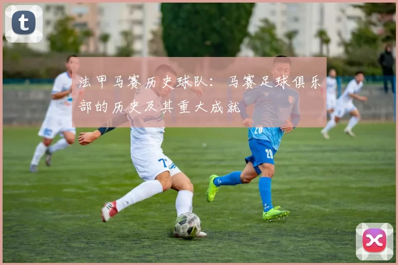 法甲马赛历史球队：马赛足球俱乐部的历史及其重大成就