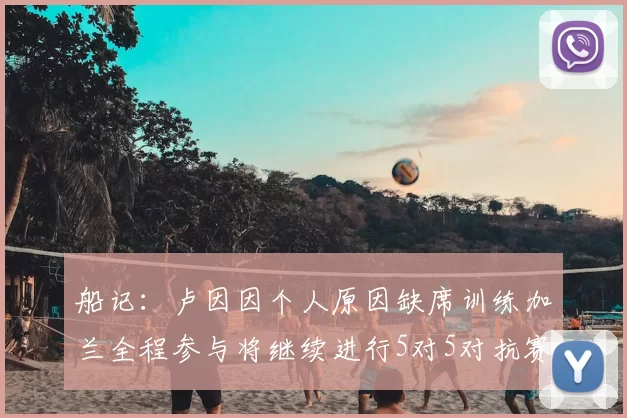 船记：卢因因个人原因缺席训练加兰全程参与将继续进行5对5对抗赛