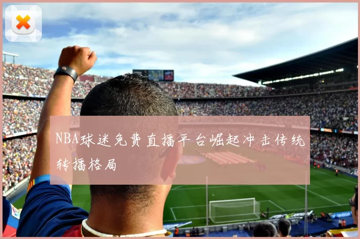 NBA球迷免费直播平台崛起冲击传统转播格局
