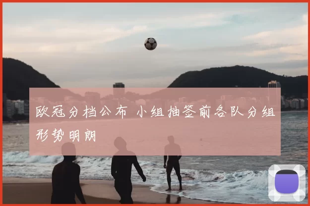 欧冠分档公布 小组抽签前各队分组形势明朗