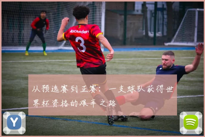 从预选赛到正赛：一支球队获得世界杯资格的艰辛之路