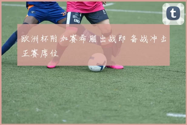 欧洲杯附加赛希腊出战即 备战冲击正赛席位